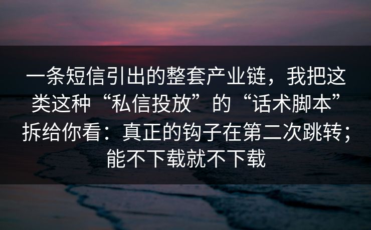 一条短信引出的整套产业链，我把这类这种“私信投放”的“话术脚本”拆给你看：真正的钩子在第二次跳转；能不下载就不下载