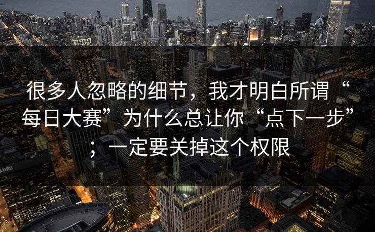 很多人忽略的细节，我才明白所谓“每日大赛”为什么总让你“点下一步”；一定要关掉这个权限