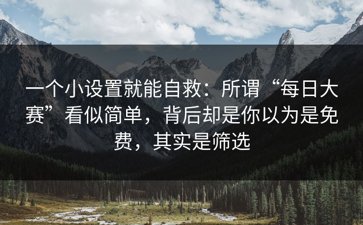 一个小设置就能自救：所谓“每日大赛”看似简单，背后却是你以为是免费，其实是筛选