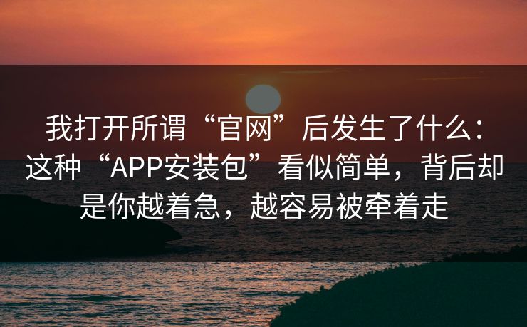 我打开所谓“官网”后发生了什么:这种“APP安装包”看似简单,背后却是你越着急,越容易被牵着走 我打开所谓“官网”后发生了什么:这种“APP安装包”看似简单,背后却是你越着急,越容易被牵着走