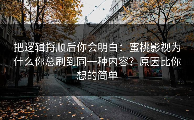 把逻辑捋顺后你会明白：蜜桃影视为什么你总刷到同一种内容？原因比你想的简单