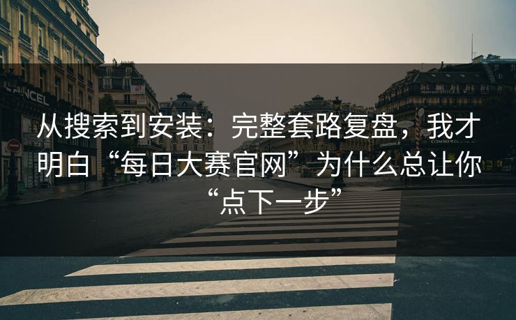 从搜索到安装:完整套路复盘,我才明白“每日大赛官网”为什么总让你“点下一步” 从搜索到安装:完整套路复盘,我才明白“每日大赛官网”为什么总让你“点下一步”