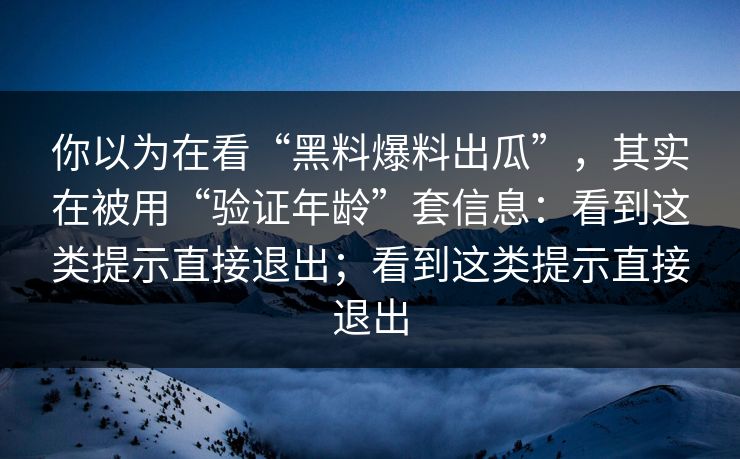 你以为在看“黑料爆料出瓜”，其实在被用“验证年龄”套信息：看到这类提示直接退出；看到这类提示直接退出