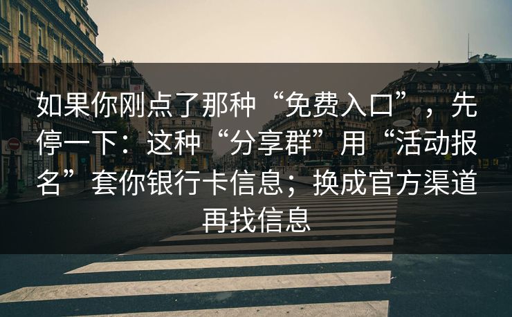 如果你刚点了那种“免费入口”，先停一下：这种“分享群”用“活动报名”套你银行卡信息；换成官方渠道再找信息