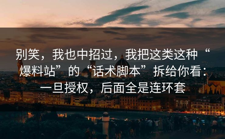别笑，我也中招过，我把这类这种“爆料站”的“话术脚本”拆给你看：一旦授权，后面全是连环套