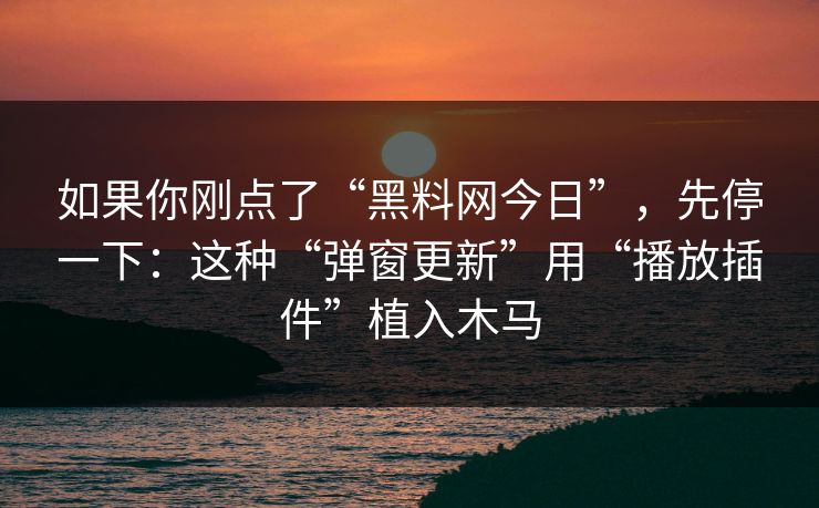 如果你刚点了“黑料网今日”，先停一下：这种“弹窗更新”用“播放插件”植入木马