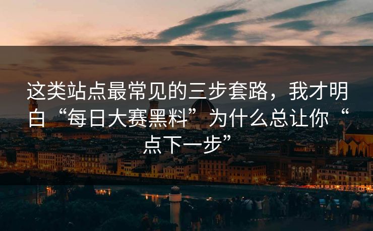 这类站点最常见的三步套路，我才明白“每日大赛黑料”为什么总让你“点下一步”