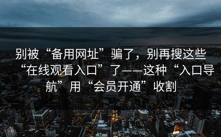 别被“备用网址”骗了，别再搜这些“在线观看入口”了——这种“入口导航”用“会员开通”收割