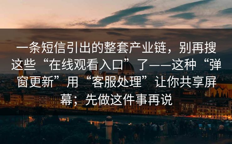 一条短信引出的整套产业链，别再搜这些“在线观看入口”了——这种“弹窗更新”用“客服处理”让你共享屏幕；先做这件事再说