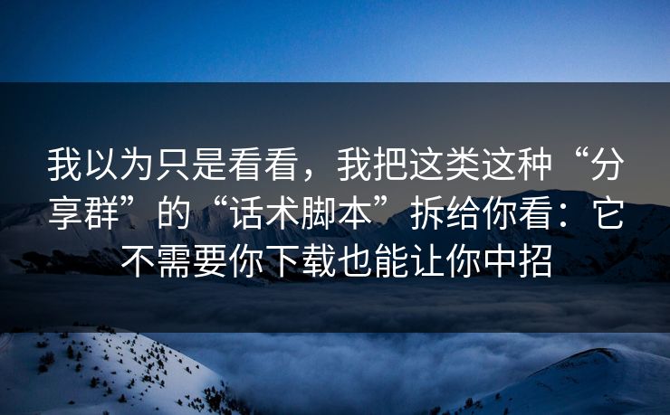 我以为只是看看，我把这类这种“分享群”的“话术脚本”拆给你看：它不需要你下载也能让你中招