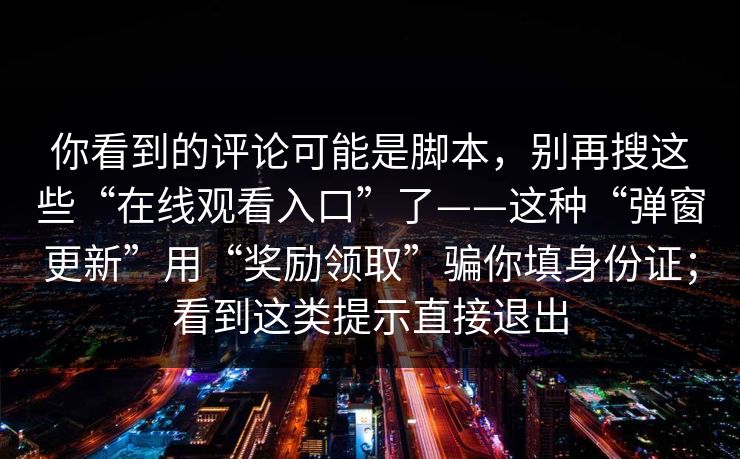 你看到的评论可能是脚本，别再搜这些“在线观看入口”了——这种“弹窗更新”用“奖励领取”骗你填身份证；看到这类提示直接退出