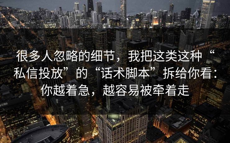很多人忽略的细节，我把这类这种“私信投放”的“话术脚本”拆给你看：你越着急，越容易被牵着走