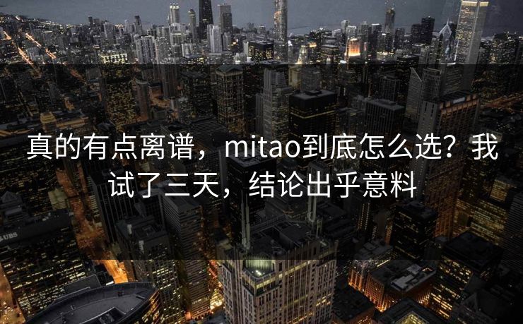 真的有点离谱，mitao到底怎么选？我试了三天，结论出乎意料