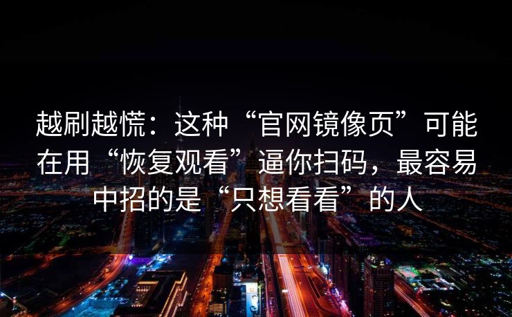 越刷越慌：这种“官网镜像页”可能在用“恢复观看”逼你扫码，最容易中招的是“只想看看”的人