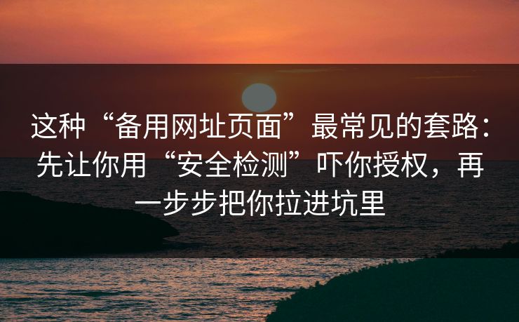 这种“备用网址页面”最常见的套路：先让你用“安全检测”吓你授权，再一步步把你拉进坑里