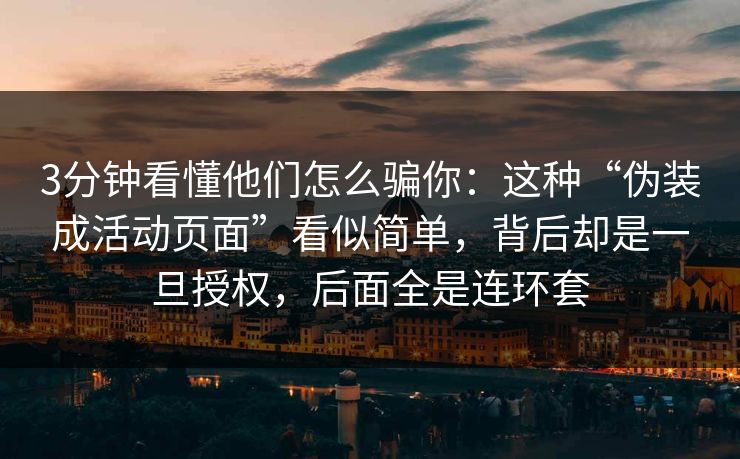 3分钟看懂他们怎么骗你：这种“伪装成活动页面”看似简单，背后却是一旦授权，后面全是连环套