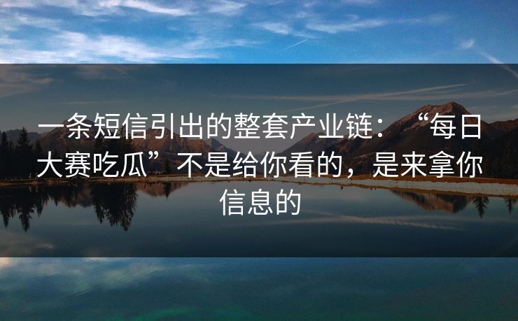 一条短信引出的整套产业链：“每日大赛吃瓜”不是给你看的，是来拿你信息的