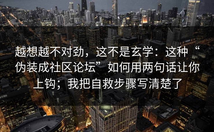 越想越不对劲，这不是玄学：这种“伪装成社区论坛”如何用两句话让你上钩；我把自救步骤写清楚了