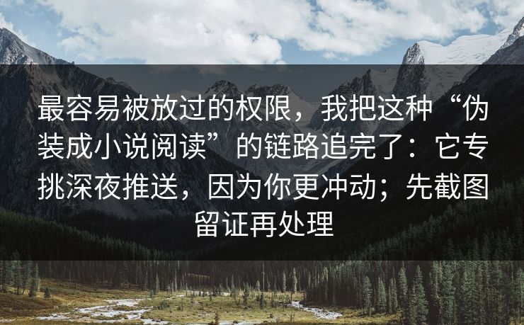 最容易被放过的权限，我把这种“伪装成小说阅读”的链路追完了：它专挑深夜推送，因为你更冲动；先截图留证再处理