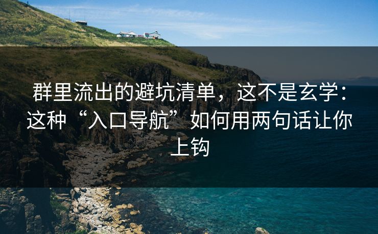 群里流出的避坑清单，这不是玄学：这种“入口导航”如何用两句话让你上钩