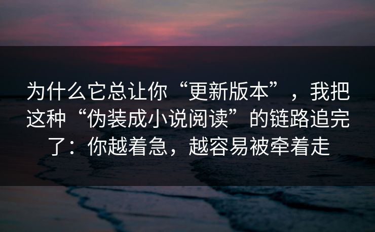 为什么它总让你“更新版本”，我把这种“伪装成小说阅读”的链路追完了：你越着急，越容易被牵着走