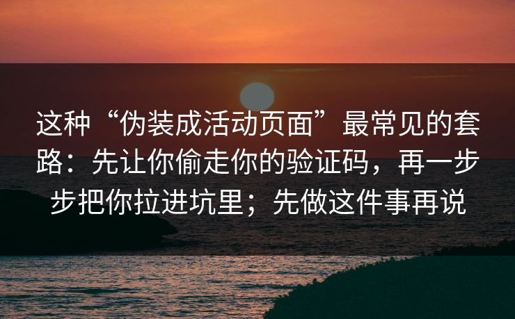 这种“伪装成活动页面”最常见的套路：先让你偷走你的验证码，再一步步把你拉进坑里；先做这件事再说
