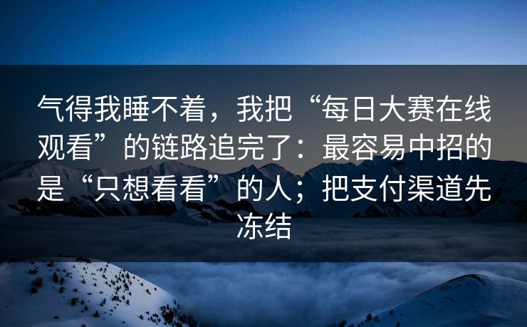 气得我睡不着，我把“每日大赛在线观看”的链路追完了：最容易中招的是“只想看看”的人；把支付渠道先冻结
