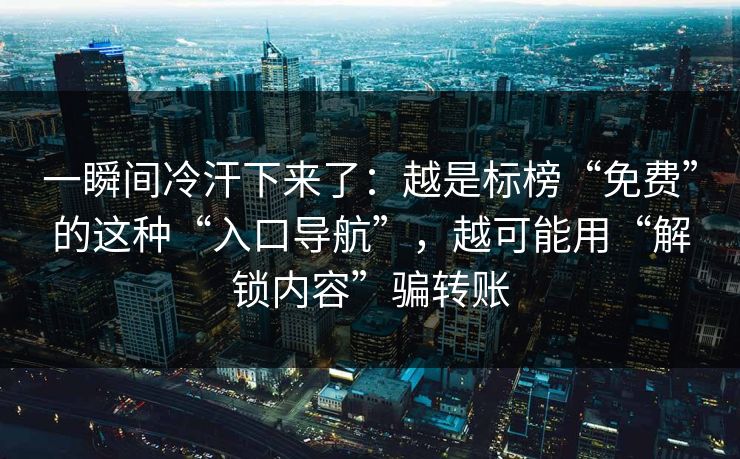 一瞬间冷汗下来了：越是标榜“免费”的这种“入口导航”，越可能用“解锁内容”骗转账