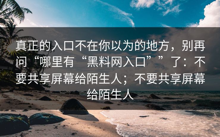 真正的入口不在你以为的地方，别再问“哪里有“黑料网入口””了：不要共享屏幕给陌生人；不要共享屏幕给陌生人