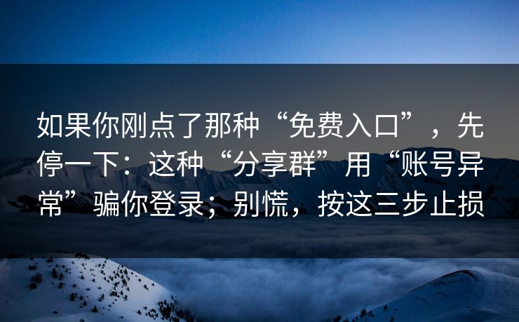 如果你刚点了那种“免费入口”，先停一下：这种“分享群”用“账号异常”骗你登录；别慌，按这三步止损