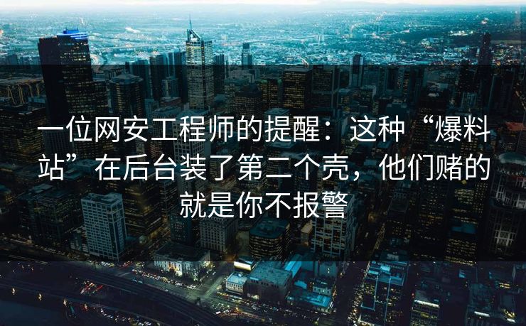 一位网安工程师的提醒：这种“爆料站”在后台装了第二个壳，他们赌的就是你不报警