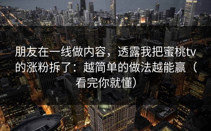 朋友在一线做内容，透露我把蜜桃tv的涨粉拆了：越简单的做法越能赢（看完你就懂）
