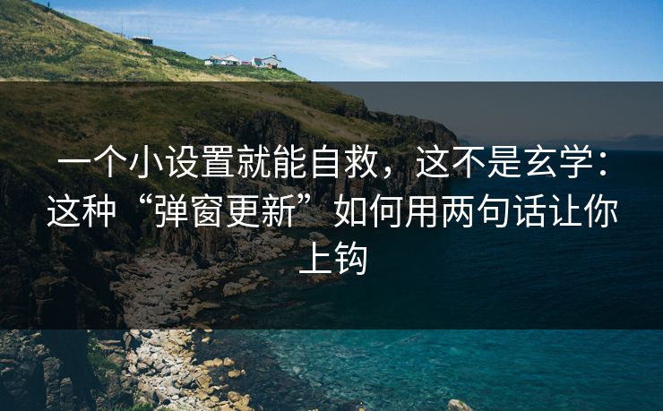 一个小设置就能自救，这不是玄学：这种“弹窗更新”如何用两句话让你上钩