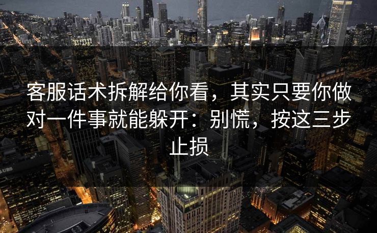 客服话术拆解给你看，其实只要你做对一件事就能躲开：别慌，按这三步止损