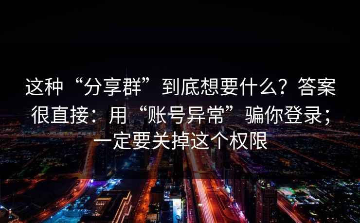 这种“分享群”到底想要什么？答案很直接：用“账号异常”骗你登录；一定要关掉这个权限