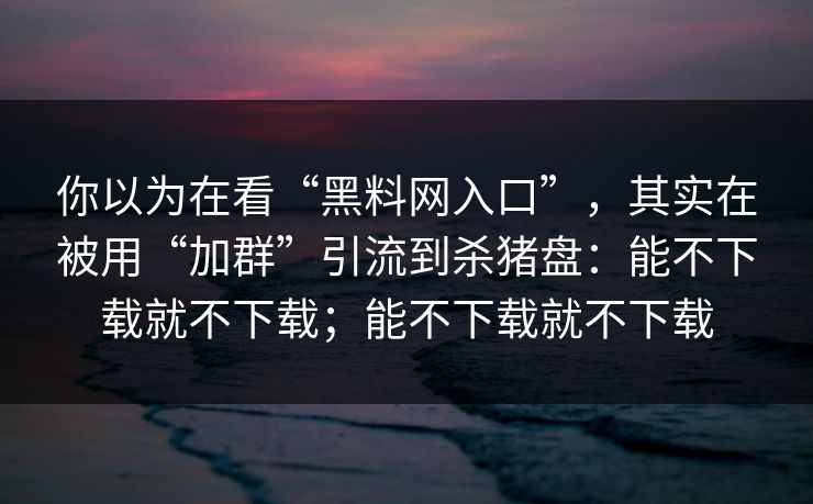 你以为在看“黑料网入口”，其实在被用“加群”引流到杀猪盘：能不下载就不下载；能不下载就不下载