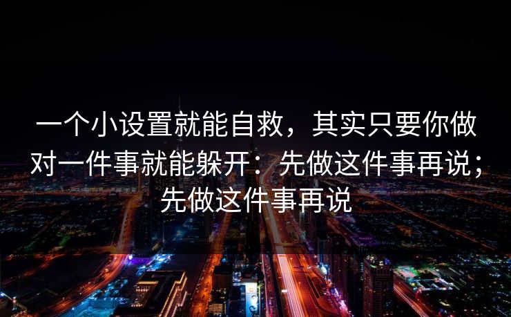 一个小设置就能自救，其实只要你做对一件事就能躲开：先做这件事再说；先做这件事再说