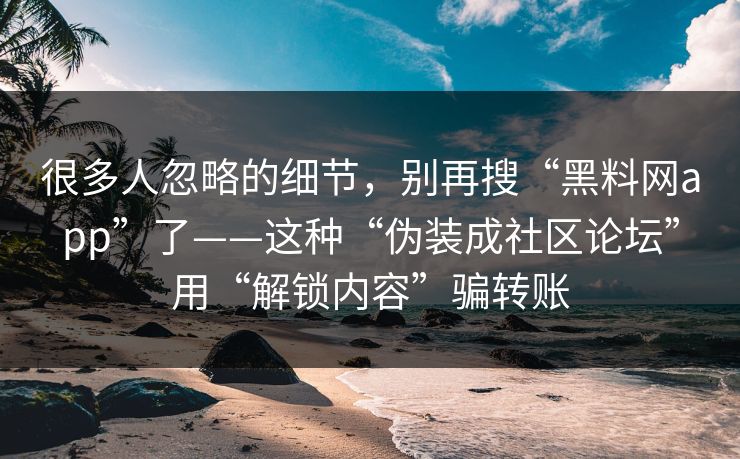 很多人忽略的细节，别再搜“黑料网app”了——这种“伪装成社区论坛”用“解锁内容”骗转账