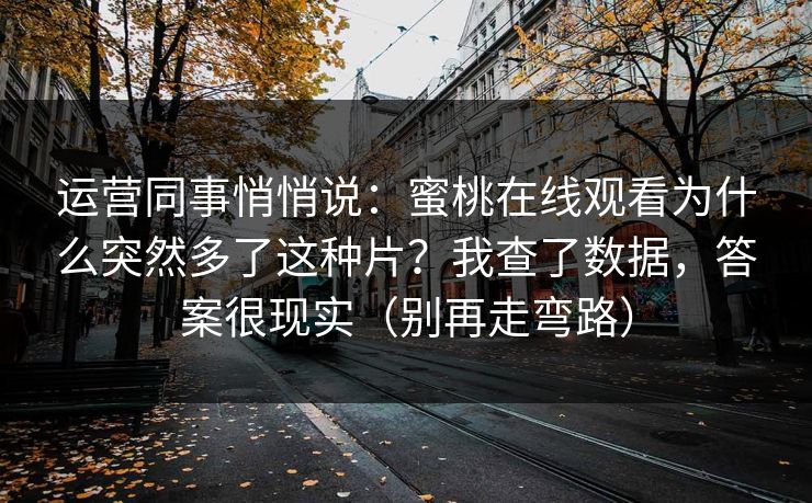 运营同事悄悄说：蜜桃在线观看为什么突然多了这种片？我查了数据，答案很现实（别再走弯路）