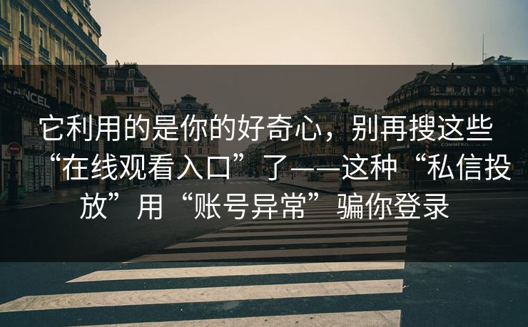 它利用的是你的好奇心，别再搜这些“在线观看入口”了——这种“私信投放”用“账号异常”骗你登录
