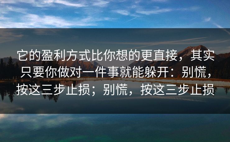 它的盈利方式比你想的更直接，其实只要你做对一件事就能躲开：别慌，按这三步止损；别慌，按这三步止损