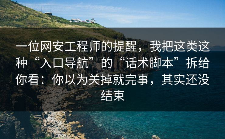 一位网安工程师的提醒，我把这类这种“入口导航”的“话术脚本”拆给你看：你以为关掉就完事，其实还没结束