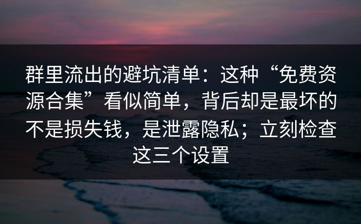 群里流出的避坑清单：这种“免费资源合集”看似简单，背后却是最坏的不是损失钱，是泄露隐私；立刻检查这三个设置
