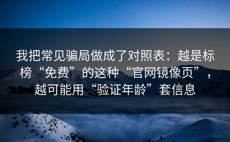我把常见骗局做成了对照表：越是标榜“免费”的这种“官网镜像页”，越可能用“验证年龄”套信息