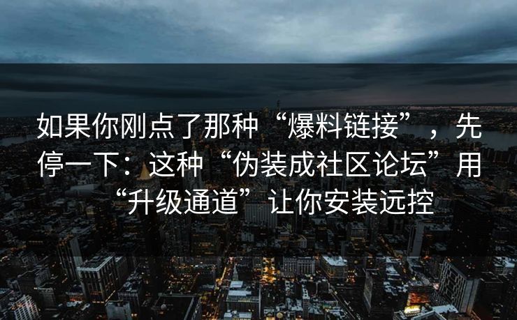 如果你刚点了那种“爆料链接”，先停一下：这种“伪装成社区论坛”用“升级通道”让你安装远控