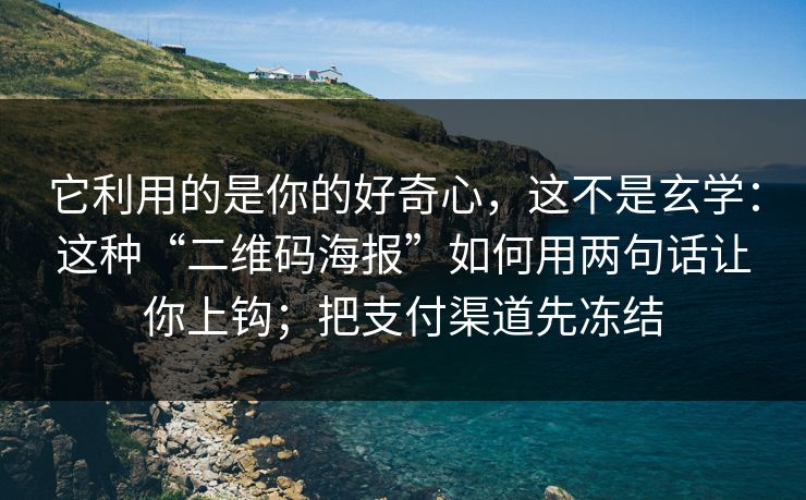 它利用的是你的好奇心，这不是玄学：这种“二维码海报”如何用两句话让你上钩；把支付渠道先冻结