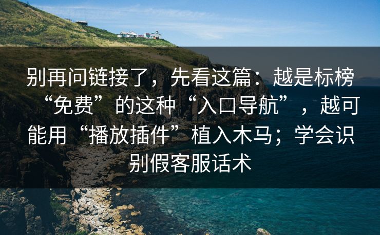 别再问链接了，先看这篇：越是标榜“免费”的这种“入口导航”，越可能用“播放插件”植入木马；学会识别假客服话术