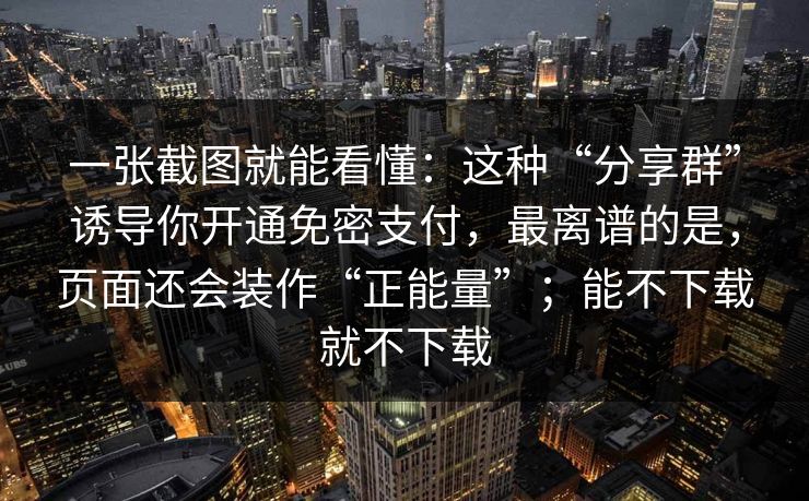 一张截图就能看懂：这种“分享群”诱导你开通免密支付，最离谱的是，页面还会装作“正能量”；能不下载就不下载