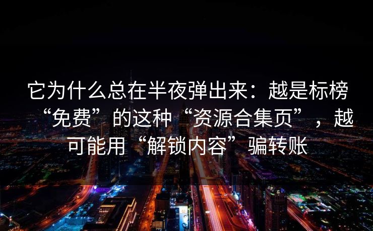 它为什么总在半夜弹出来：越是标榜“免费”的这种“资源合集页”，越可能用“解锁内容”骗转账