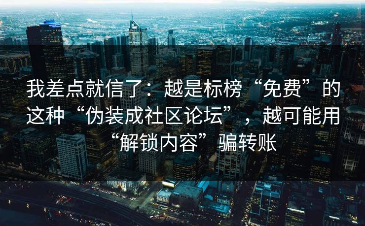 我差点就信了：越是标榜“免费”的这种“伪装成社区论坛”，越可能用“解锁内容”骗转账